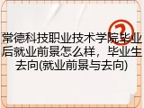 常德科技职业技术学院毕业后就业前景怎么样，毕业生去向(就业前景与去向)