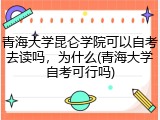 青海大学昆仑学院可以自考去读吗，为什么(青海大学自考可行吗)