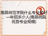 南昌师范学院什么专业最好，一年招多少人(南昌师院优势专业规模)
