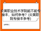 炎黄职业技术学院能不能专接本，如何参考？(炎黄职院专接本参考)