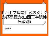 山西工学院是什么级别，公办还是民办(山西工学院性质级别)