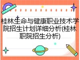 桂林生命与健康职业技术学院招生计划详细分析(桂林职院招生分析)