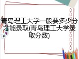 青岛理工大学一般要多少分才能录取(青岛理工大学录取分数)