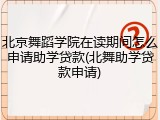 北京舞蹈学院在读期间怎么申请助学贷款(北舞助学贷款申请)