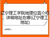 辽宁理工学院地理位置介绍，详细地址在哪(辽宁理工地址)