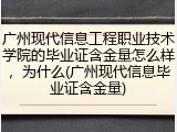 广州现代信息工程职业技术学院的毕业证含金量怎么样，为什么(广州现代信息毕业证含金量)