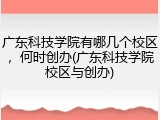广东科技学院有哪几个校区，何时创办(广东科技学院校区与创办)