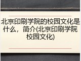 北京印刷学院的校园文化是什么，简介(北京印刷学院校园文化)