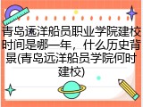青岛远洋船员职业学院建校时间是哪一年，什么历史背景(青岛远洋船员学院何时建校)