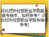 河北对外经贸职业学院能不能专接本，如何参考？(河北对外经贸职业学院专接本参考)
