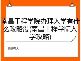 南昌工程学院办理入学有什么攻略没(南昌工程学院入学攻略)