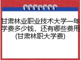 甘肃林业职业技术大学一年学费多少钱，还有哪些费用(甘肃林职大学费)
