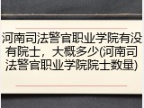 河南司法警官职业学院有没有院士，大概多少(河南司法警官职业学院院士数量)