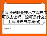 上海济光职业技术学院自考可以去读吗，流程是什么(上海济光自考流程)