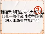 新疆天山职业技术大学毕业典礼一般什么时候举行(新疆天山毕业典礼时间)