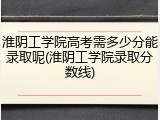 淮阴工学院高考需多少分能录取呢(淮阴工学院录取分数线)