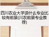 四川农业大学读什么专业比较有前景(川农前景专业推荐)