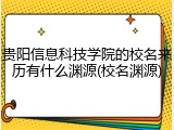 贵阳信息科技学院的校名来历有什么渊源(校名渊源)