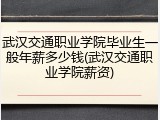 武汉交通职业学院毕业生一般年薪多少钱(武汉交通职业学院薪资)