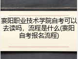 襄阳职业技术学院自考可以去读吗，流程是什么(襄阳自考报名流程)