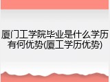 厦门工学院毕业是什么学历有何优势(厦工学历优势)