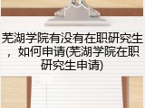 芜湖学院有没有在职研究生，如何申请(芜湖学院在职研究生申请)