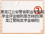黑龙江公安警官职业学院奖学金评定细则是怎样的(黑龙江警院奖学金细则)