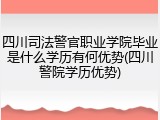 四川司法警官职业学院毕业是什么学历有何优势(四川警院学历优势)