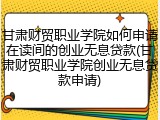 甘肃财贸职业学院如何申请在读间的创业无息贷款(甘肃财贸职业学院创业无息贷款申请)