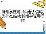 滁州学院可以自考去读吗，为什么(自考滁州学院可行吗)