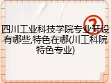四川工业科技学院专业开设有哪些,特色在哪(川工科院特色专业)