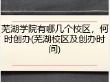 芜湖学院有哪几个校区，何时创办(芜湖校区及创办时间)
