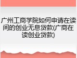 广州工商学院如何申请在读间的创业无息贷款(广商在读创业贷款)