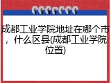 成都工业学院地址在哪个市，什么区县(成都工业学院位置)