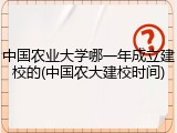 中国农业大学哪一年成立建校的(中国农大建校时间)