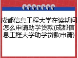 成都信息工程大学在读期间怎么申请助学贷款(成都信息工程大学助学贷款申请)