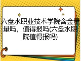 六盘水职业技术学院含金量量吗，值得报吗(六盘水职院值得报吗)