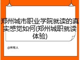 郑州城市职业学院就读的真实感觉如何(郑州城职就读体验)