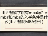 山西警察学院有mba吗？emba和mba的入学条件是什么(山西警院MBA条件)