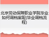 北京劳动保障职业学院毕业如何调档案呢(毕业调档流程)