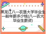 黑龙江八一农垦大学毕业生一般年薪多少钱(八一农大毕业生薪资)