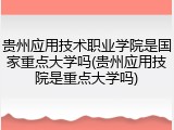 贵州应用技术职业学院是国家重点大学吗(贵州应用技院是重点大学吗)