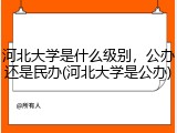 河北大学是什么级别，公办还是民办(河北大学是公办)