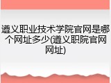 遵义职业技术学院官网是哪个网址多少(遵义职院官网网址)