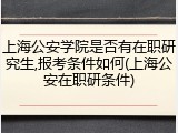 上海公安学院是否有在职研究生,报考条件如何(上海公安在职研条件)