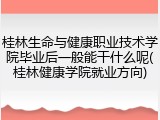 桂林生命与健康职业技术学院毕业后一般能干什么呢(桂林健康学院就业方向)