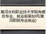 黄河水利职业技术学院有哪些专业，就业前景如何(黄河职院专业就业)