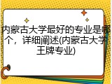 内蒙古大学最好的专业是哪个，详细阐述(内蒙古大学王牌专业)