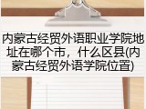 内蒙古经贸外语职业学院地址在哪个市，什么区县(内蒙古经贸外语学院位置)