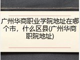 广州华商职业学院地址在哪个市，什么区县(广州华商职院地址)